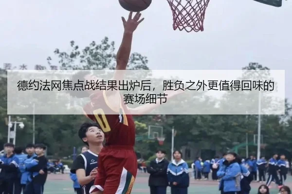 德约法网焦点战结果出炉后，胜负之外更值得回味的赛场细节