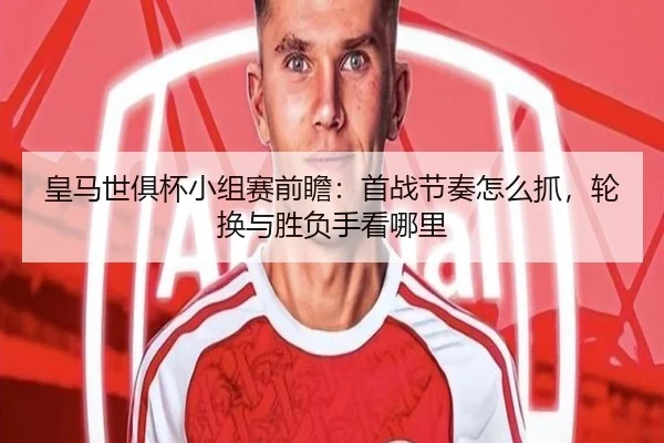 皇马世俱杯小组赛前瞻：首战节奏怎么抓，轮换与胜负手看哪里